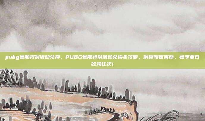 pubg暑期特别活动兑换，PUBG暑期特别活动兑换全攻略，解锁限定奖励，畅享夏日吃鸡狂欢！