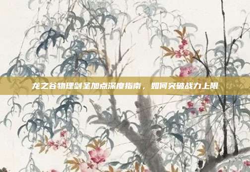 龙之谷物理剑圣加点深度指南，如何突破战力上限