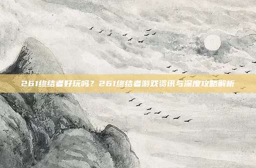 261终结者好玩吗?261终结者游戏资讯与深度攻略解析