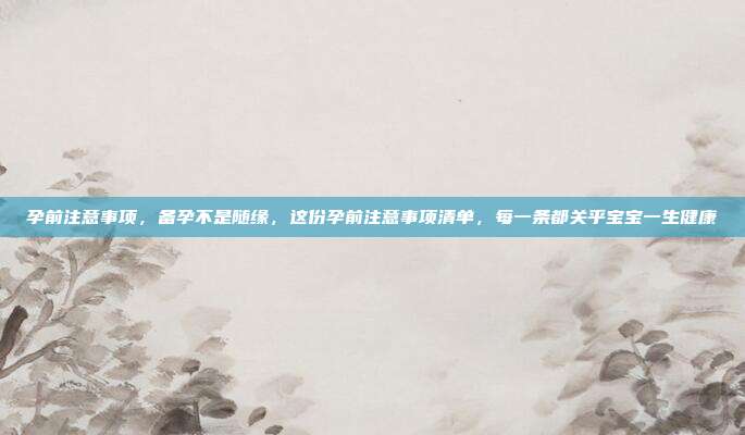 孕前注意事项，备孕不是随缘，这份孕前注意事项清单，每一条都关乎宝宝一生健康