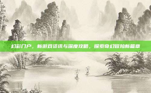 幻彩门户,新游戏资讯与深度攻略,探索奇幻冒险新篇章