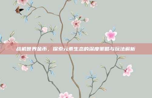 战机世界金币,探索元素生态的深度策略与玩法解析