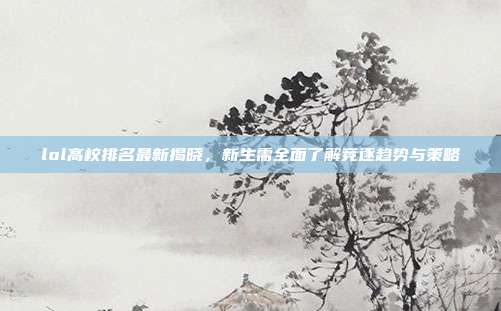 lol高校排名最新揭晓，新生需全面了解竞逐趋势与策略