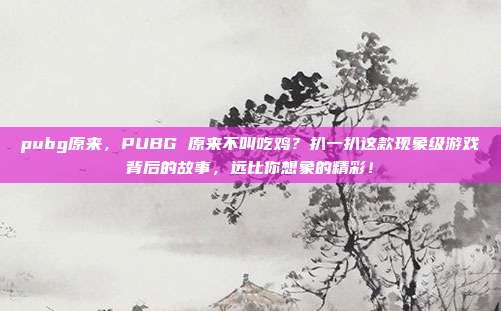 pubg原来，PUBG 原来不叫吃鸡？扒一扒这款现象级游戏背后的故事，远比你想象的精彩！