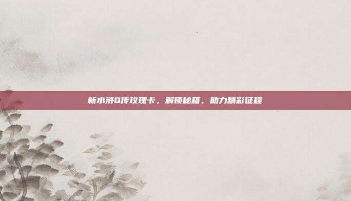 新水浒Q传玫瑰卡，解锁秘籍，助力精彩征程