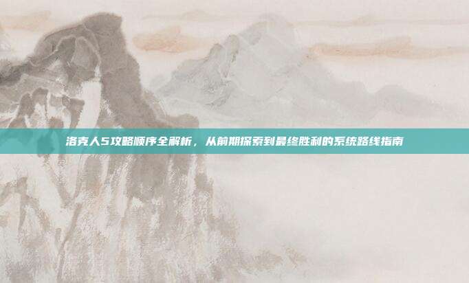 洛克人5攻略顺序全解析,从前期探索到最终胜利的系统路线指南