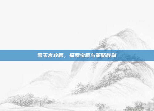 雪玉宫攻略,探索宝藏与策略胜利