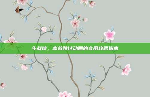斗战神,高效跳过动画的实用攻略指南