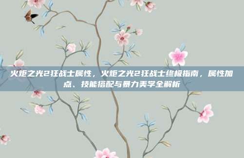 火炬之光2狂战士属性，火炬之光2狂战士终极指南，属性加点、技能搭配与暴力美学全解析