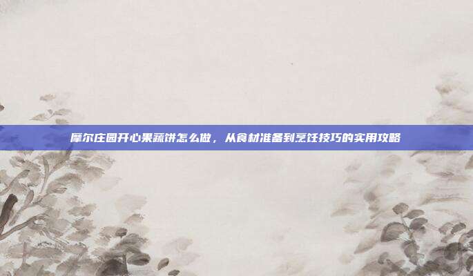 摩尔庄园开心果蔬饼怎么做，从食材准备到烹饪技巧的实用攻略
