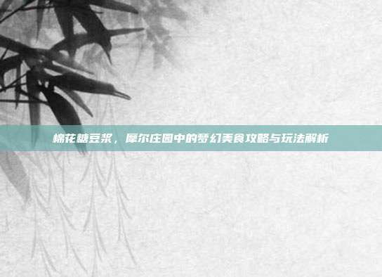 棉花糖豆浆，摩尔庄园中的梦幻美食攻略与玩法解析