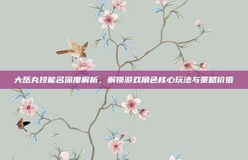 大岳丸技能名深度解析,解锁游戏角色核心玩法与策略价值