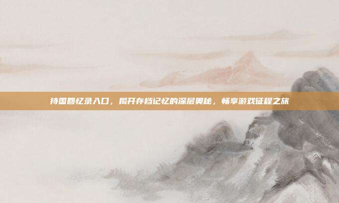 持国回忆录入口,揭开存档记忆的深层奥秘,畅享游戏征程之旅