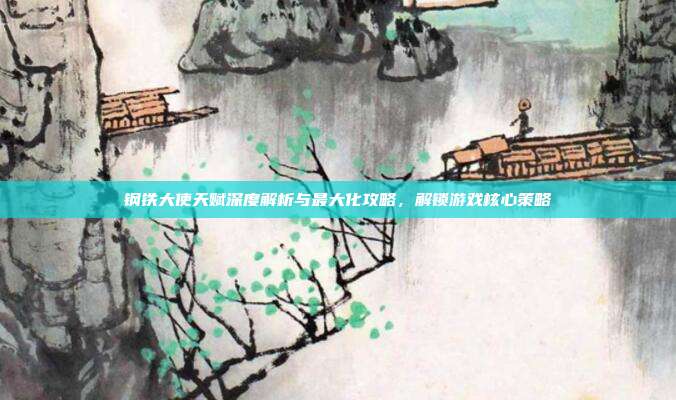 钢铁大使天赋深度解析与最大化攻略,解锁游戏核心策略
