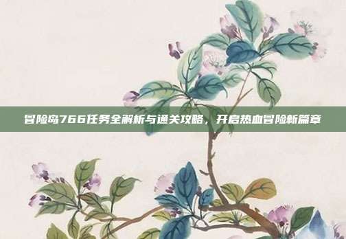 冒险岛766任务全解析与通关攻略，开启热血冒险新篇章