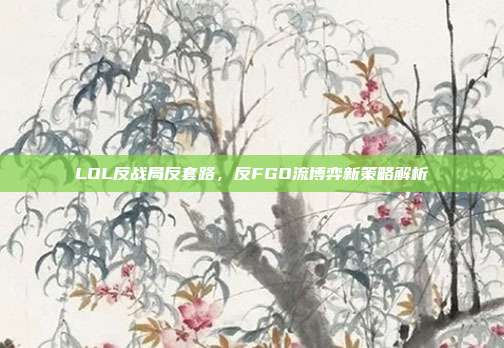 LOL反战局反套路,反FGO流博弈新策略解析