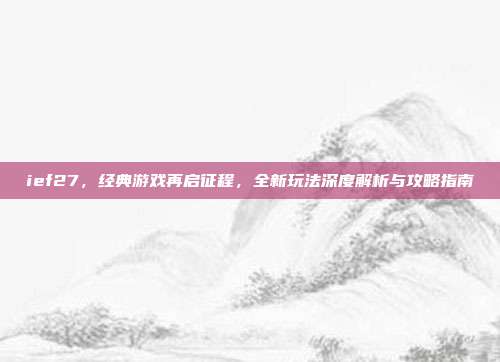 ief27,经典游戏再启征程,全新玩法深度解析与攻略指南