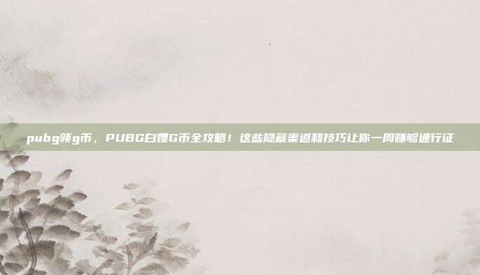 pubg领g币，PUBG白嫖G币全攻略！这些隐藏渠道和技巧让你一周赚够通行证