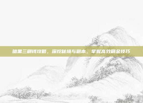 暗黑三刷钱攻略,深挖秘境与副本,掌握高效刷金技巧