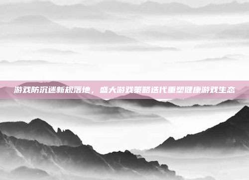 游戏防沉迷新规落地,盛大游戏策略迭代重塑健康游戏生态
