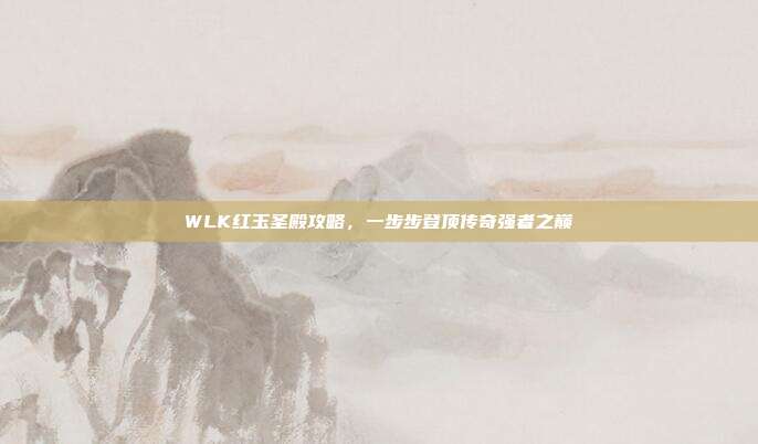 WLK红玉圣殿攻略，一步步登顶传奇强者之巅