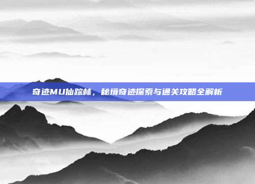 奇迹MU仙踪林，秘境奇迹探索与通关攻略全解析
