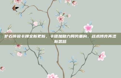 炉石传说卡牌全新更新,卡德加助力局势重构,战术博弈再添新思路