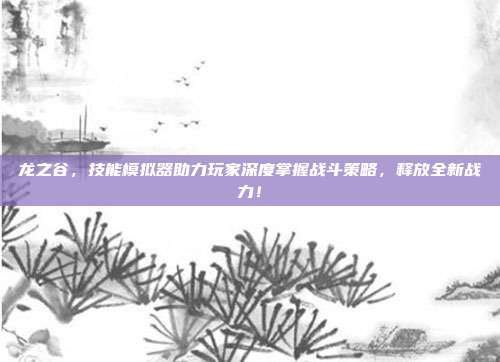 龙之谷,技能模拟器助力玩家深度掌握战斗策略,释放全新战力!