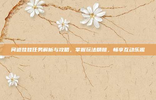 问道娃娃任务解析与攻略，掌握玩法精髓，畅享互动乐趣