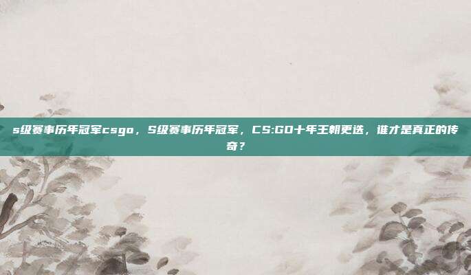 s级赛事历年冠军csgo，S级赛事历年冠军，CS:GO十年王朝更迭，谁才是真正的传奇？