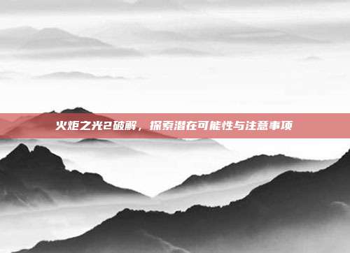 火炬之光2破解,探索潜在可能性与注意事项