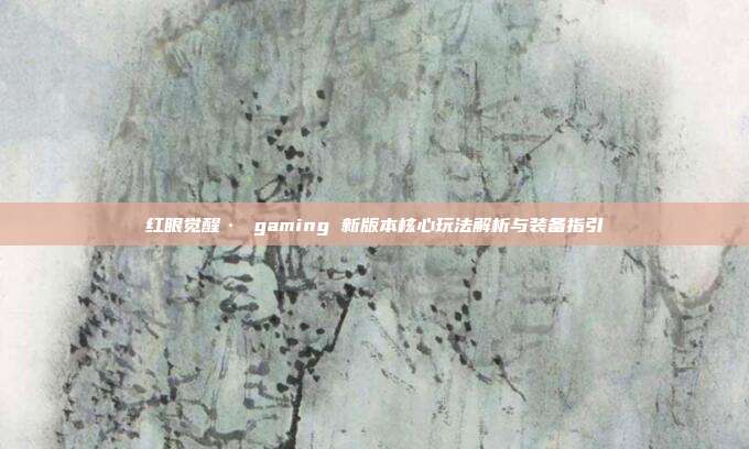 红眼觉醒· gaming 新版本核心玩法解析与装备指引