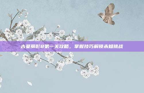 古墓丽影8第一关攻略，掌握技巧解锁未知挑战