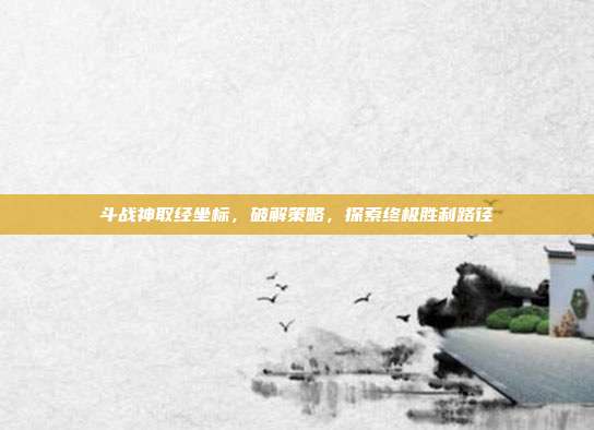 斗战神取经坐标,破解策略,探索终极胜利路径