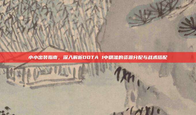 小小出装指南,深入解析DOTA 1中精准的资源分配与战术搭配