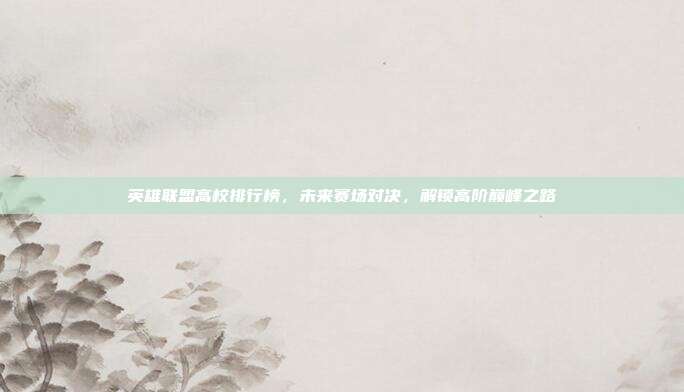 英雄联盟高校排行榜,未来赛场对决,解锁高阶巅峰之路