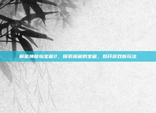 解密神秘岛宝藏2,探索深藏的宝藏,揭开游戏新玩法