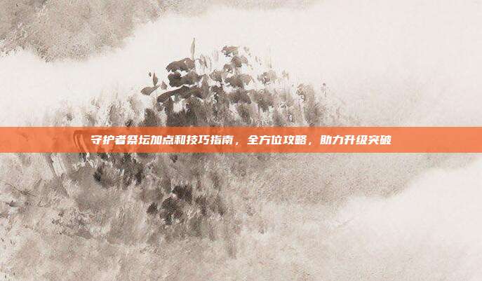 守护者祭坛加点和技巧指南,全方位攻略,助力升级突破