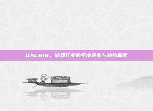 DAC218,游戏行业的年度观察与趋势解读