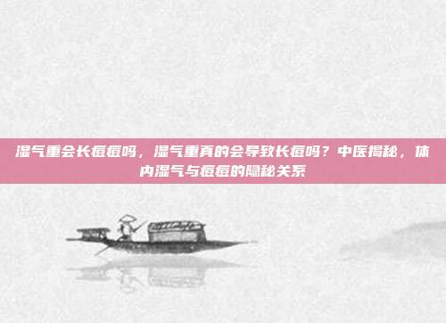湿气重会长痘痘吗，湿气重真的会导致长痘吗？中医揭秘，体内湿气与痘痘的隐秘关系