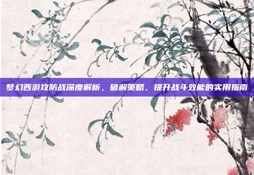 梦幻西游攻防战深度解析,破解策略、提升战斗效能的实用指南