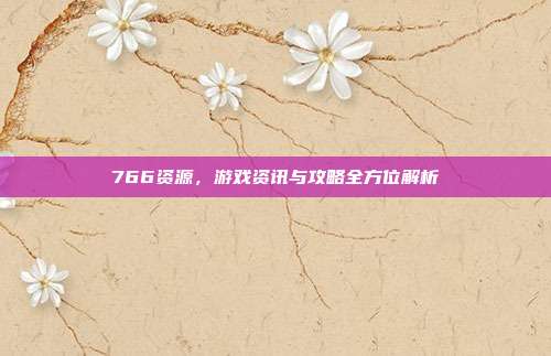 766资源，游戏资讯与攻略全方位解析