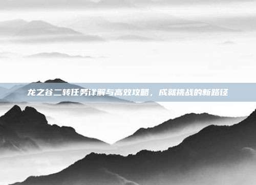 龙之谷二转任务详解与高效攻略，成就挑战的新路径