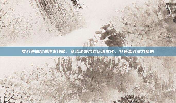 梦幻诛仙帮派建设攻略，从资源整合到玩法优化，打造高效战力体系