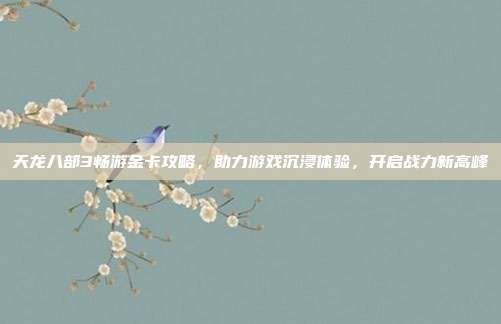 天龙八部3畅游金卡攻略,助力游戏沉浸体验,开启战力新高峰