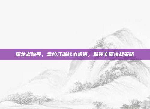 屠龙者称号，掌控江湖核心机遇，解锁专属挑战策略
