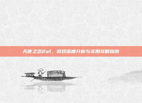 天使之恋2ol，游戏深度分析与实用攻略指南
