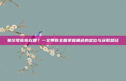 赛尔号依依在哪?一文带你全面掌握角色的定位与获取路径