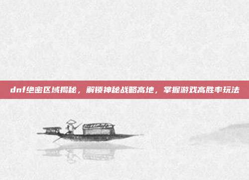 dnf绝密区域揭秘,解锁神秘战略高地,掌握游戏高胜率玩法