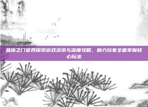晶铁之门官网探索游戏资讯与深度攻略,助力玩家全面掌握核心玩法